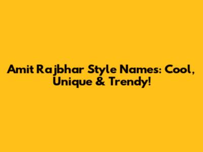 Amit Rajbhar Style Names: Cool, Unique & Trendy!