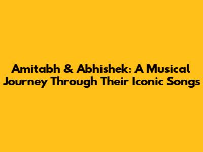 Amitabh & Abhishek: A Musical Journey Through Their Iconic Songs