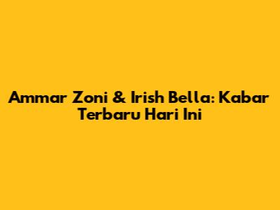 Ammar Zoni & Irish Bella: Kabar Terbaru Hari Ini