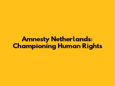 Amnesty Netherlands: Championing Human Rights