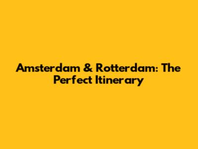 Amsterdam & Rotterdam: The Perfect Itinerary