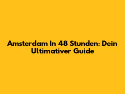Amsterdam In 48 Stunden: Dein Ultimativer Guide
