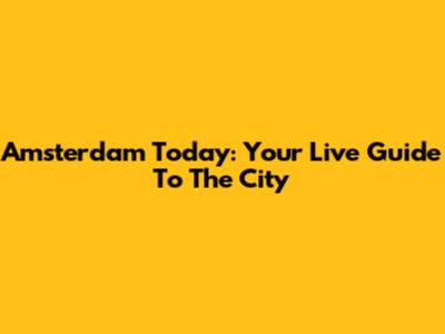 Amsterdam Today: Your Live Guide To The City