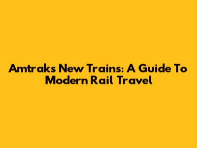 Amtrak's New Trains: A Guide To Modern Rail Travel
