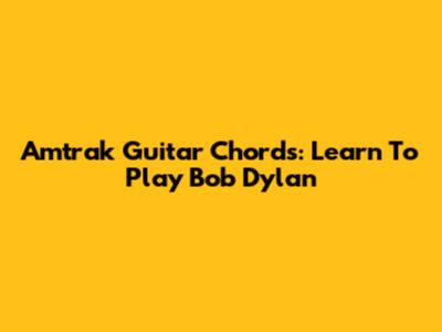 Amtrak Guitar Chords: Learn To Play Bob Dylan