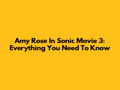 Amy Rose In Sonic Movie 3: Everything You Need To Know