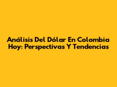 Análisis Del Dólar En Colombia Hoy: Perspectivas Y Tendencias