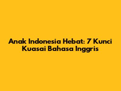 Anak Indonesia Hebat: 7 Kunci Kuasai Bahasa Inggris
