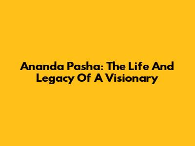 Ananda Pasha: The Life And Legacy Of A Visionary