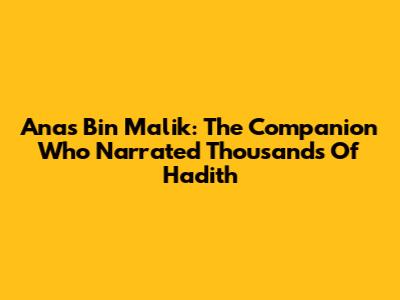 Anas Bin Malik: The Companion Who Narrated Thousands Of Hadith