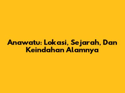 Anawatu: Lokasi, Sejarah, Dan Keindahan Alamnya