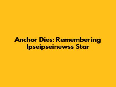 Anchor Dies: Remembering Ipseipseinews's Star