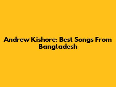 Andrew Kishore: Best Songs From Bangladesh