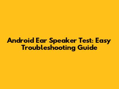 Android Ear Speaker Test: Easy Troubleshooting Guide
