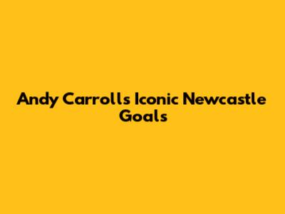 Andy Carroll's Iconic Newcastle Goals