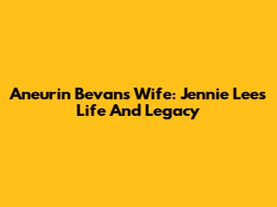 Aneurin Bevan's Wife: Jennie Lee's Life And Legacy