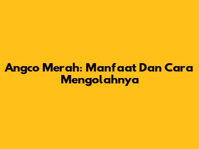 Angco Merah: Manfaat Dan Cara Mengolahnya