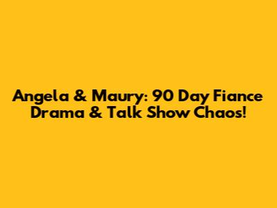 Angela & Maury: 90 Day Fiance Drama & Talk Show Chaos!