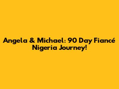 Angela & Michael: 90 Day Fiancé Nigeria Journey!