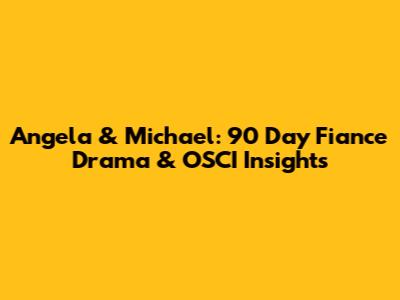 Angela & Michael: 90 Day Fiance Drama & OSCI Insights