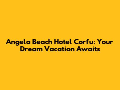 Angela Beach Hotel Corfu: Your Dream Vacation Awaits