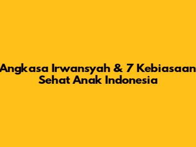 Angkasa Irwansyah & 7 Kebiasaan Sehat Anak Indonesia