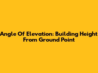 Angle Of Elevation: Building Height From Ground Point