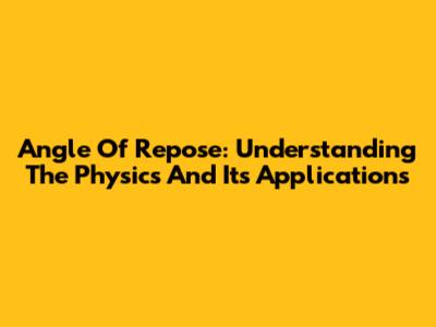 Angle Of Repose: Understanding The Physics And Its Applications