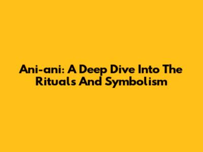Ani-ani: A Deep Dive Into The Rituals And Symbolism