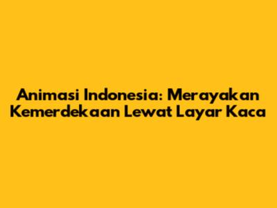 Animasi Indonesia: Merayakan Kemerdekaan Lewat Layar Kaca