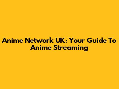 Anime Network UK: Your Guide To Anime Streaming