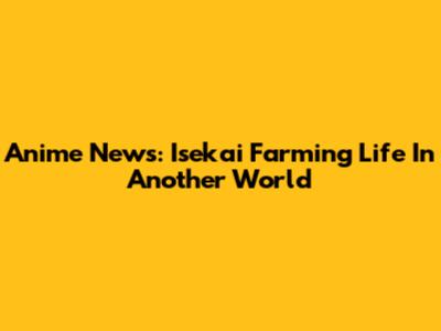 Anime News: Isekai Farming Life In Another World