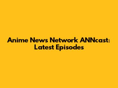 Anime News Network ANNcast: Latest Episodes