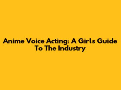Anime Voice Acting: A Girl's Guide To The Industry