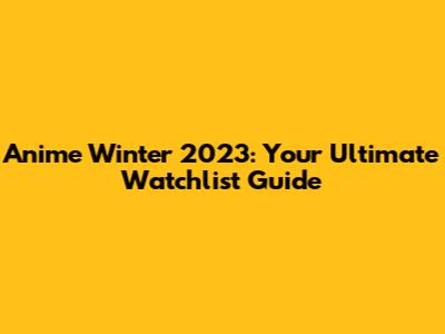 Anime Winter 2023: Your Ultimate Watchlist Guide