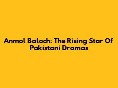 Anmol Baloch: The Rising Star Of Pakistani Dramas