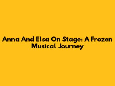 Anna And Elsa On Stage: A Frozen Musical Journey