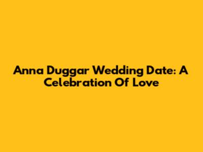 Anna Duggar Wedding Date: A Celebration Of Love