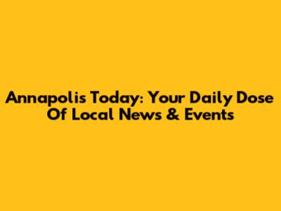 Annapolis Today: Your Daily Dose Of Local News & Events