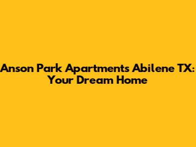 Anson Park Apartments Abilene TX: Your Dream Home