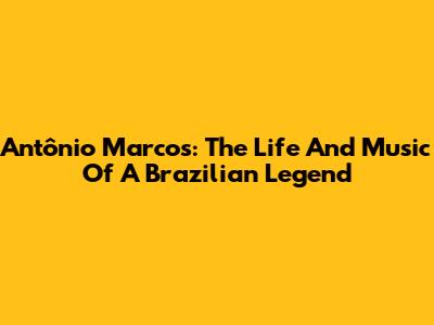 Antônio Marcos: The Life And Music Of A Brazilian Legend