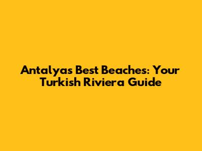 Antalya's Best Beaches: Your Turkish Riviera Guide