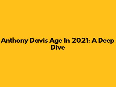 Anthony Davis' Age In 2021: A Deep Dive