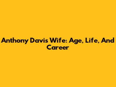 Anthony Davis' Wife: Age, Life, And Career