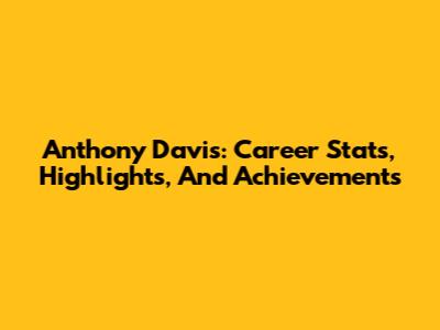 Anthony Davis: Career Stats, Highlights, And Achievements