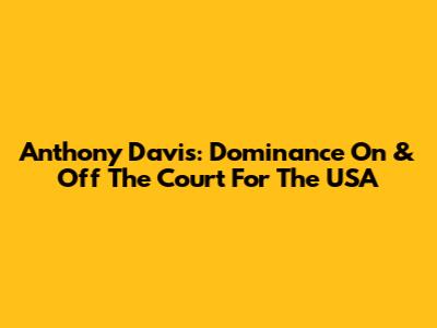 Anthony Davis: Dominance On & Off The Court For The USA