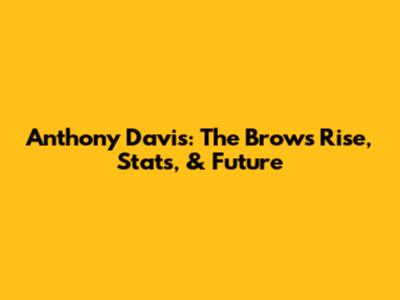 Anthony Davis: The Brow's Rise, Stats, & Future