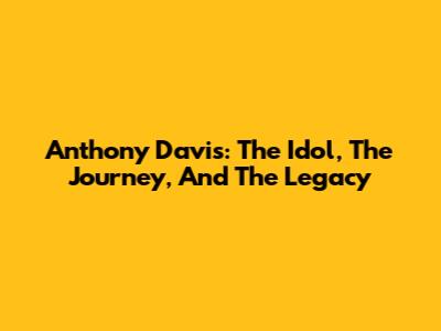 Anthony Davis: The Idol, The Journey, And The Legacy