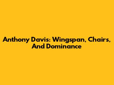 Anthony Davis: Wingspan, Chairs, And Dominance
