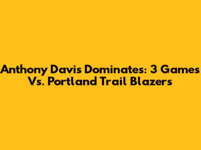 Anthony Davis Dominates: 3 Games Vs. Portland Trail Blazers
